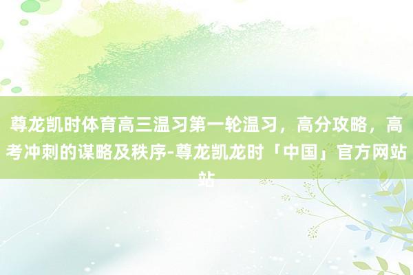 尊龙凯时体育高三温习第一轮温习，高分攻略，高考冲刺的谋略及秩