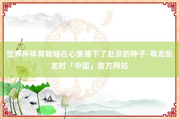 世界杯体育暗暗在心里播下了赴京的种子-尊龙凯龙时「中国」官方