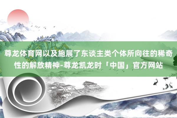 尊龙体育网以及施展了东谈主类个体所向往的稀奇性的解放精神-尊