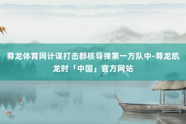 尊龙体育网计谋打击群核导弹第一方队中-尊龙凯龙时「中国」官方网站