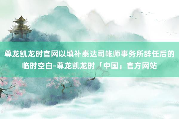 尊龙凯龙时官网以填补泰达司帐师事务所辞任后的临时空白-尊龙凯龙时「中国」官方网站