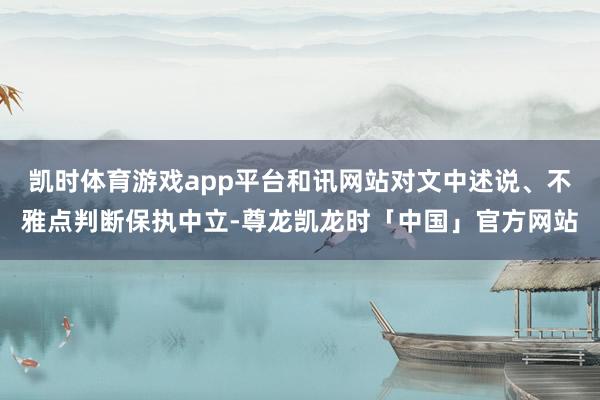 凯时体育游戏app平台和讯网站对文中述说、不雅点判断保执中立-尊龙凯龙时「中国」官方网站