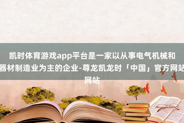 凯时体育游戏app平台是一家以从事电气机械和器材制造业为主的
