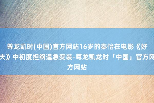 尊龙凯时(中国)官方网站16岁的秦怡在电影《好丈夫》中初度担纲遑急变装-尊龙凯龙时「中国」官方网站