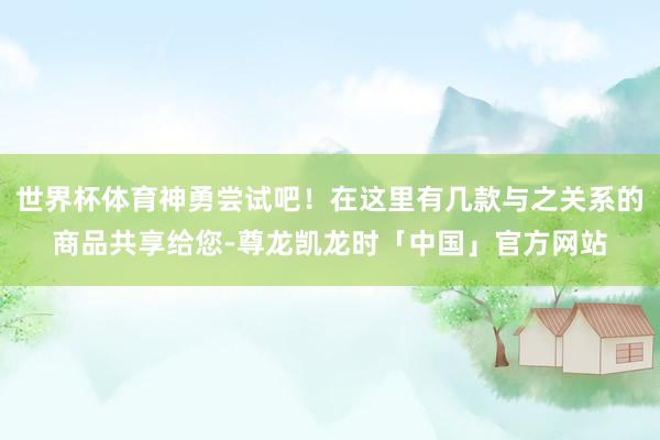 世界杯体育神勇尝试吧！在这里有几款与之关系的商品共享给您-尊龙凯龙时「中国」官方网站