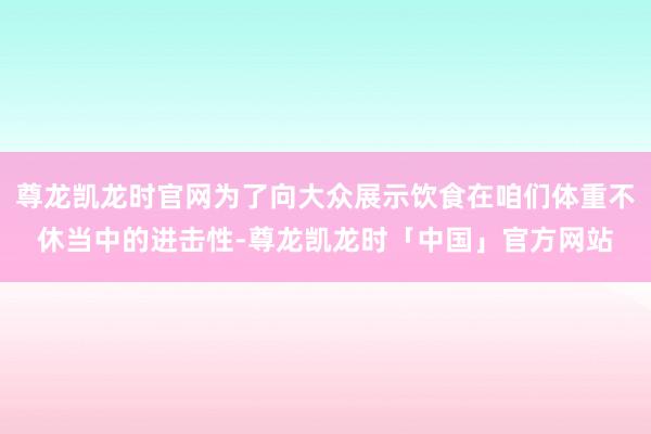 尊龙凯龙时官网为了向大众展示饮食在咱们体重不休当中的进击性-尊龙凯龙时「中国」官方网站