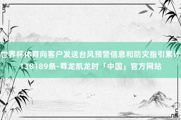 世界杯体育向客户发送台风预警信息和防灾指引累计138189条-尊龙凯龙时「中国」官方网站