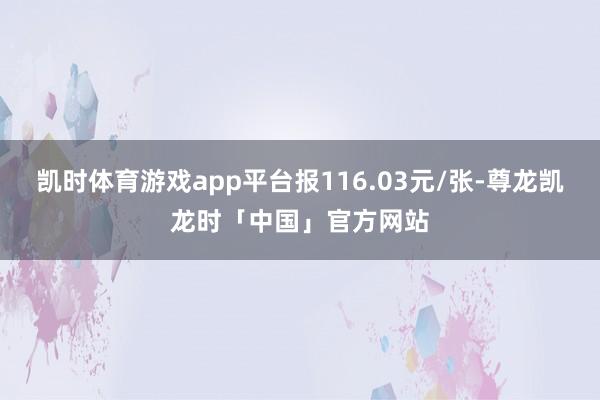 凯时体育游戏app平台报116.03元/张-尊龙凯龙时「中国」官方网站