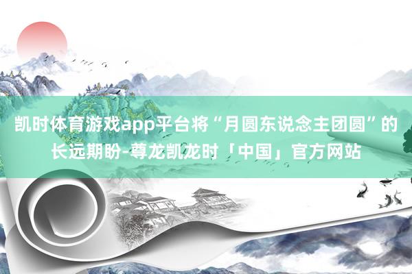 凯时体育游戏app平台将“月圆东说念主团圆”的长远期盼-尊龙