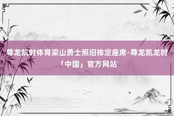 尊龙凯时体育梁山勇士照旧排定座席-尊龙凯龙时「中国」官方网站