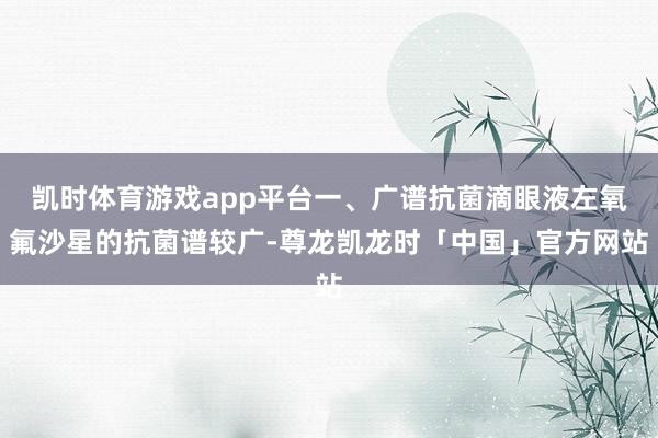 凯时体育游戏app平台一、广谱抗菌滴眼液左氧氟沙星的抗菌谱较