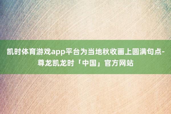 凯时体育游戏app平台为当地秋收画上圆满句点-尊龙凯龙时「中国」官方网站