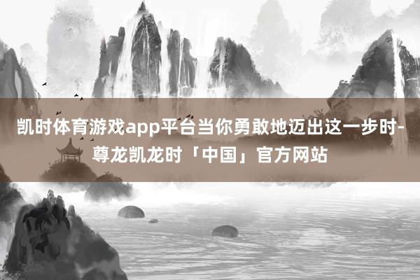 凯时体育游戏app平台当你勇敢地迈出这一步时-尊龙凯龙时「中