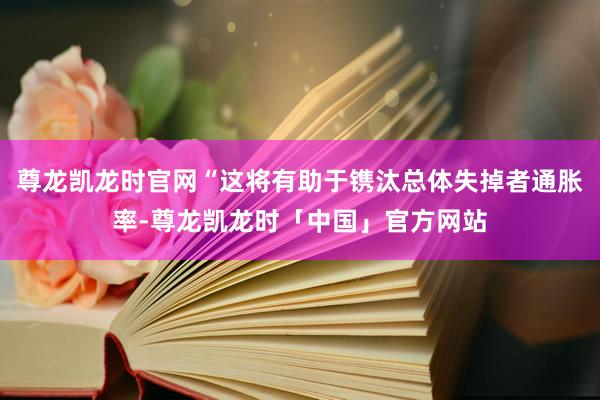 尊龙凯龙时官网“这将有助于镌汰总体失掉者通胀率-尊龙凯龙时「