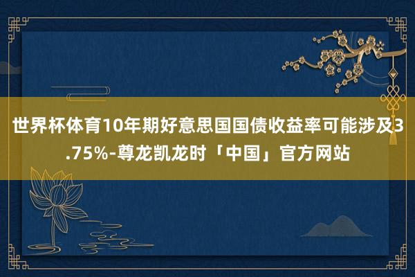 世界杯体育10年期好意思国国债收益率可能涉及3.75%-尊龙
