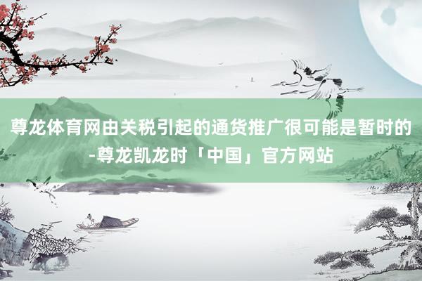 尊龙体育网由关税引起的通货推广很可能是暂时的-尊龙凯龙时「中