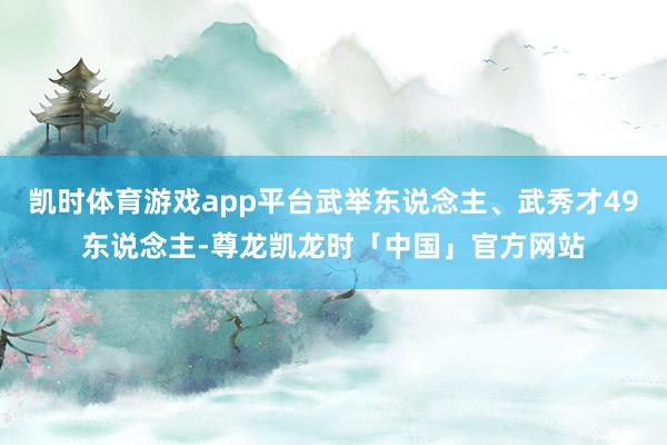 凯时体育游戏app平台武举东说念主、武秀才49东说念主-尊龙凯龙时「中国」官方网站