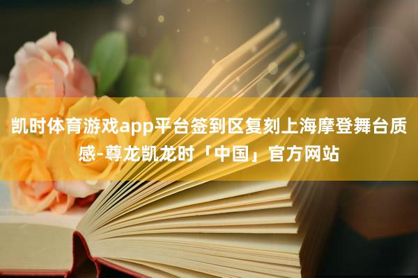 凯时体育游戏app平台签到区复刻上海摩登舞台质感-尊龙凯龙时「中国」官方网站