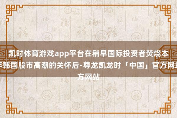 凯时体育游戏app平台在稍早国际投资者焚烧本年韩国股市高潮的