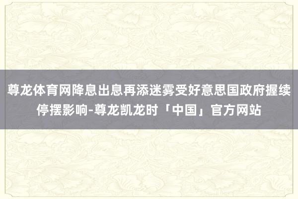尊龙体育网降息出息再添迷雾受好意思国政府握续停摆影响-尊龙凯
