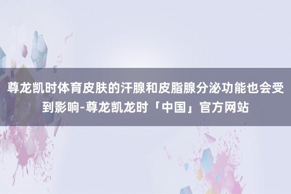尊龙凯时体育皮肤的汗腺和皮脂腺分泌功能也会受到影响-尊龙凯龙