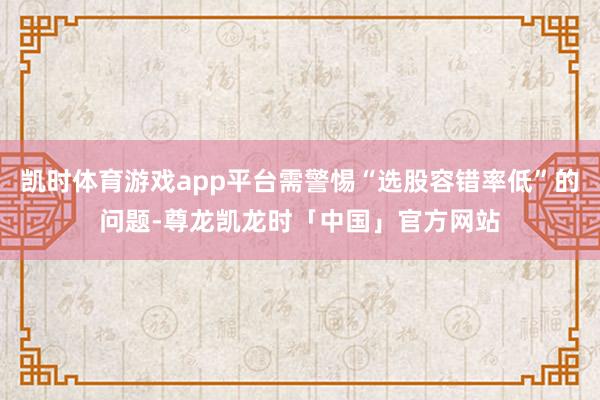 凯时体育游戏app平台需警惕“选股容错率低”的问题-尊龙凯龙