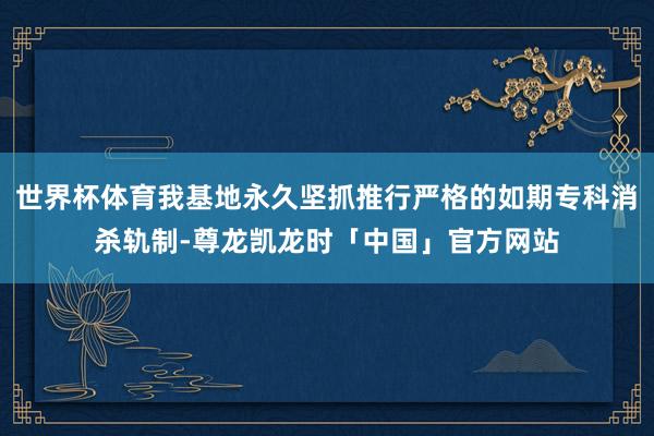 世界杯体育我基地永久坚抓推行严格的如期专科消杀轨制-尊龙凯龙时「中国」官方网站