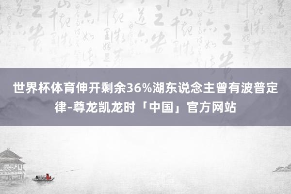 世界杯体育伸开剩余36%湖东说念主曾有波普定律-尊龙凯龙时「中国」官方网站
