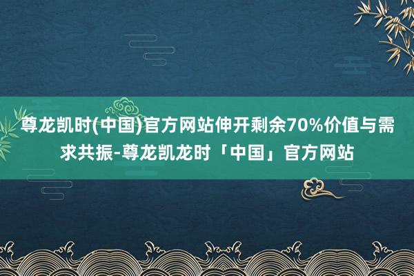 尊龙凯时(中国)官方网站伸开剩余70%价值与需求共振-尊龙凯龙时「中国」官方网站