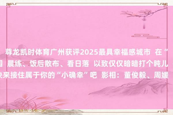 尊龙凯时体育广州获评2025最具幸福感城市 在“广州原点”东谈主民公园 晨练、饭后散布、看日落 以致仅仅暗暗打个盹儿 齐让东谈主倍感适意 快来接住属于你的“小确幸”吧 影相:董俊毅、周媛 剪辑、校对:龚湘怡 责编:蒋锦彤 编审:詹苹苹 签发:刘荣武 -尊龙凯龙时「中国」官方网站