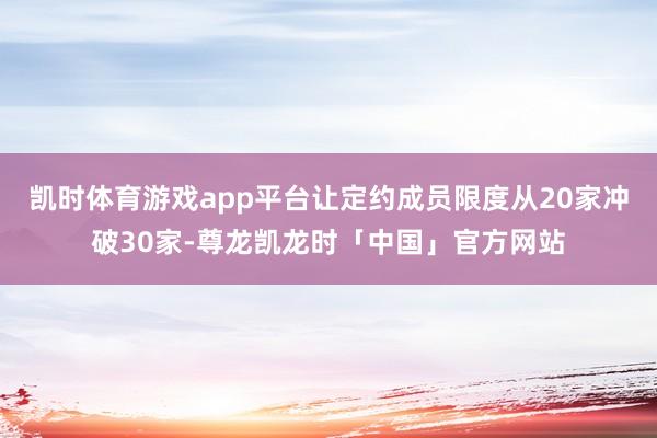 凯时体育游戏app平台让定约成员限度从20家冲破30家-尊龙凯龙时「中国」官方网站