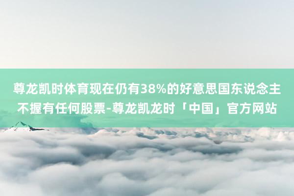 尊龙凯时体育现在仍有38%的好意思国东说念主不握有任何股票-尊龙凯龙时「中国」官方网站