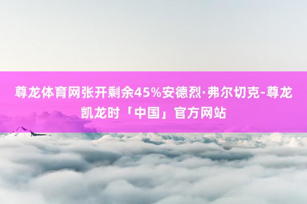 尊龙体育网张开剩余45%安德烈·弗尔切克-尊龙凯龙时「中国」官方网站