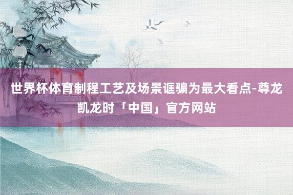 世界杯体育制程工艺及场景诓骗为最大看点-尊龙凯龙时「中国」官方网站
