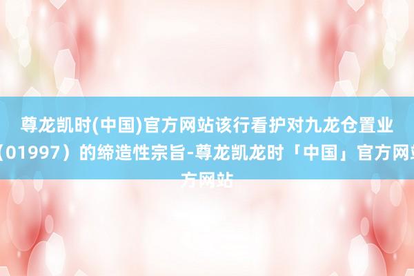 尊龙凯时(中国)官方网站　　该行看护对九龙仓置业（01997）的缔造性宗旨-尊龙凯龙时「中国」官方网站