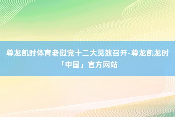 尊龙凯时体育老挝党十二大见效召开-尊龙凯龙时「中国」官方网站