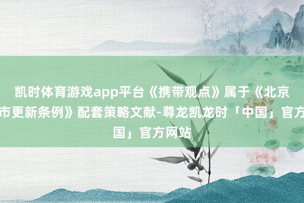 凯时体育游戏app平台《携带观点》属于《北京市城市更新条例》配套策略文献-尊龙凯龙时「中国」官方网站