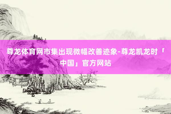尊龙体育网市集出现微幅改善迹象-尊龙凯龙时「中国」官方网站