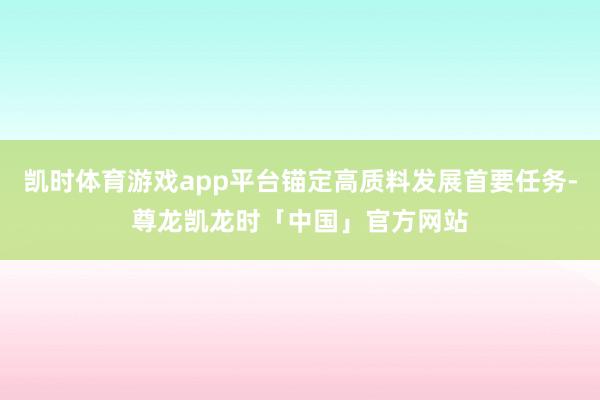 凯时体育游戏app平台锚定高质料发展首要任务-尊龙凯龙时「中国」官方网站