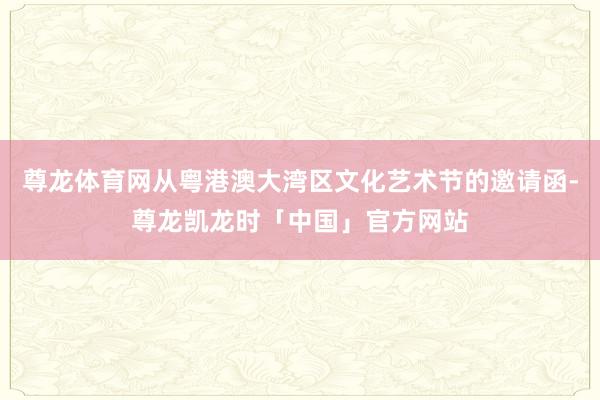 尊龙体育网从粤港澳大湾区文化艺术节的邀请函-尊龙凯龙时「中国」官方网站