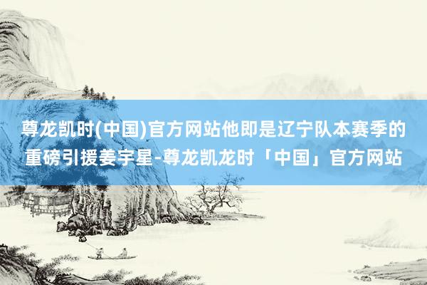 尊龙凯时(中国)官方网站他即是辽宁队本赛季的重磅引援姜宇星-
