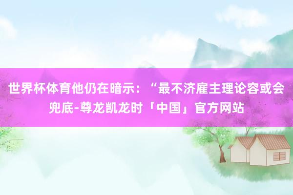 世界杯体育他仍在暗示：“最不济雇主理论容或会兜底-尊龙凯龙时